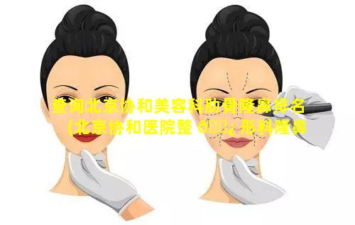 查询北京协和美容科肋骨隆鼻排名(北京协和医院整 🌿 形科隆鼻怎 🐋 么挂号)